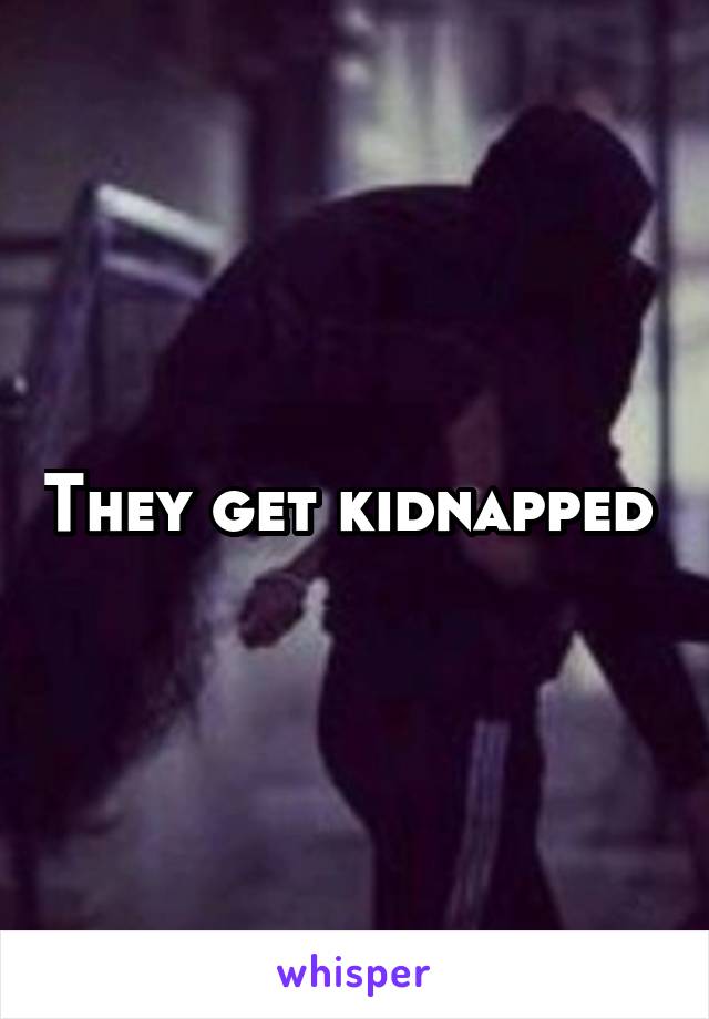 They get kidnapped 