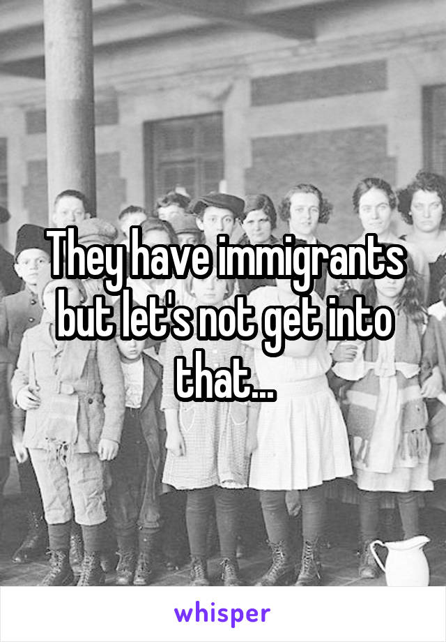 They have immigrants but let's not get into that...