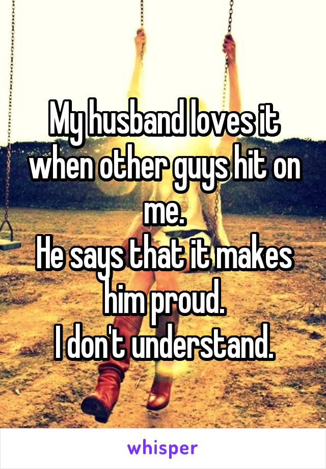 My husband loves it when other guys hit on me.
He says that it makes him proud.
I don't understand.