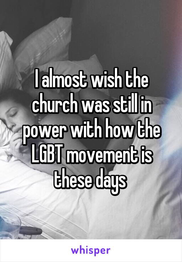 I almost wish the church was still in power with how the LGBT movement is these days 