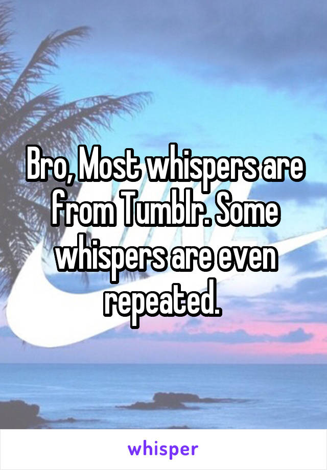 Bro, Most whispers are from Tumblr. Some whispers are even repeated. 