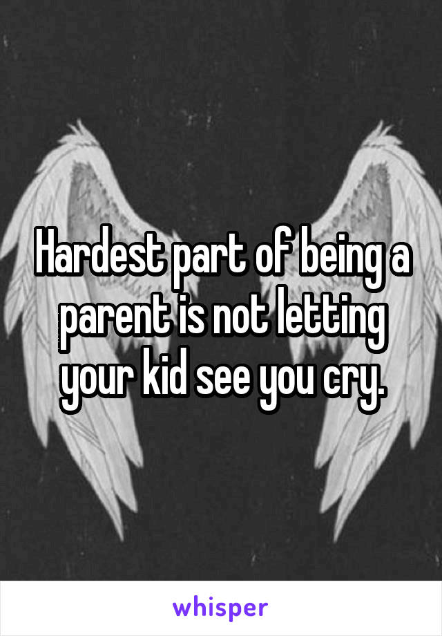 Hardest part of being a parent is not letting your kid see you cry.