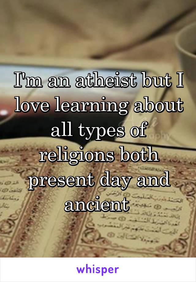 I'm an atheist but I love learning about all types of religions both present day and ancient 
