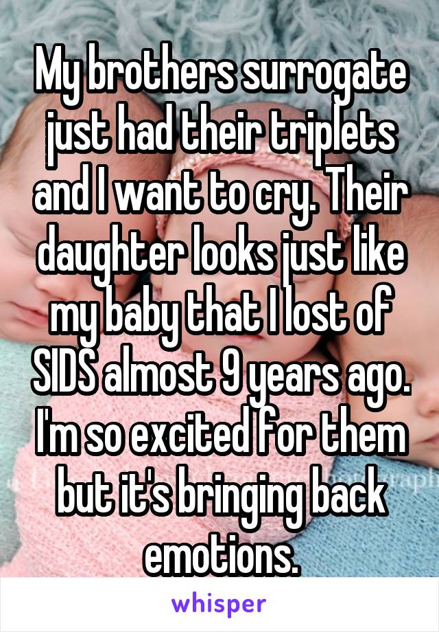 My brothers surrogate just had their triplets and I want to cry. Their daughter looks just like my baby that I lost of SIDS almost 9 years ago. I'm so excited for them but it's bringing back emotions.