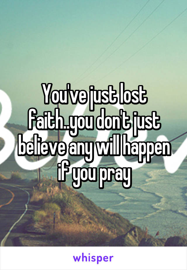 You've just lost faith..you don't just believe any will happen if you pray