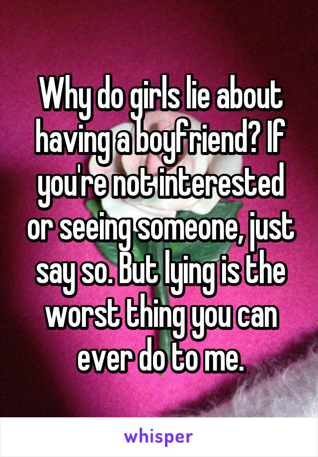 Why do girls lie about having a boyfriend? If you're not interested or seeing someone, just say so. But lying is the worst thing you can ever do to me.