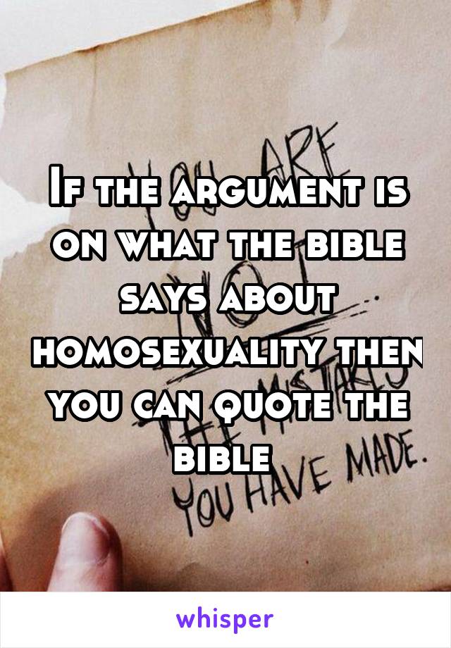 If the argument is on what the bible says about homosexuality then you can quote the bible 