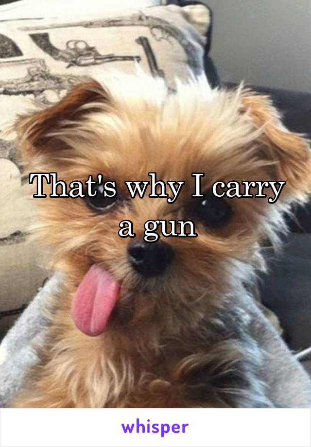 That's why I carry a gun
