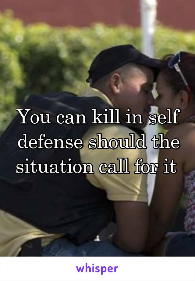 You can kill in self defense should the situation call for it 