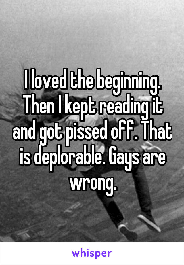 I loved the beginning. Then I kept reading it and got pissed off. That is deplorable. Gays are wrong.