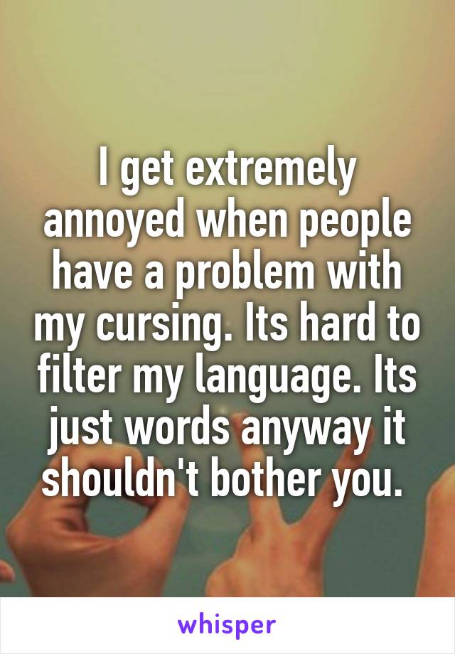 I get extremely annoyed when people have a problem with my cursing. Its hard to filter my language. Its just words anyway it shouldn't bother you. 