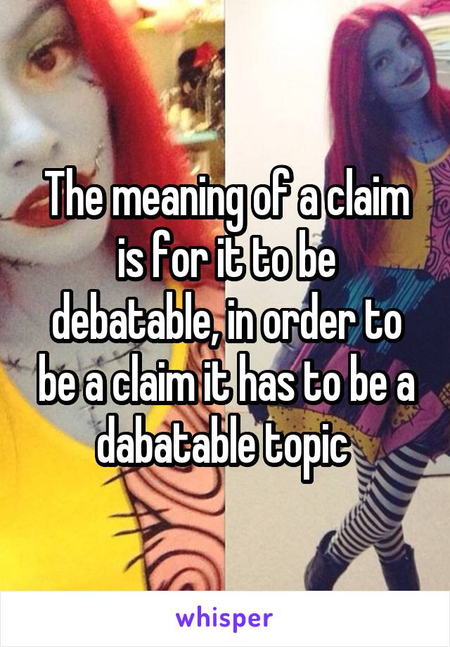 The meaning of a claim is for it to be debatable, in order to be a claim it has to be a dabatable topic 