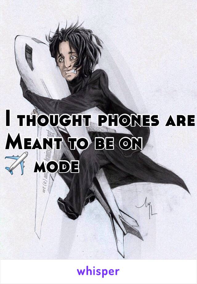 I thought phones are
Meant to be on
✈️ mode