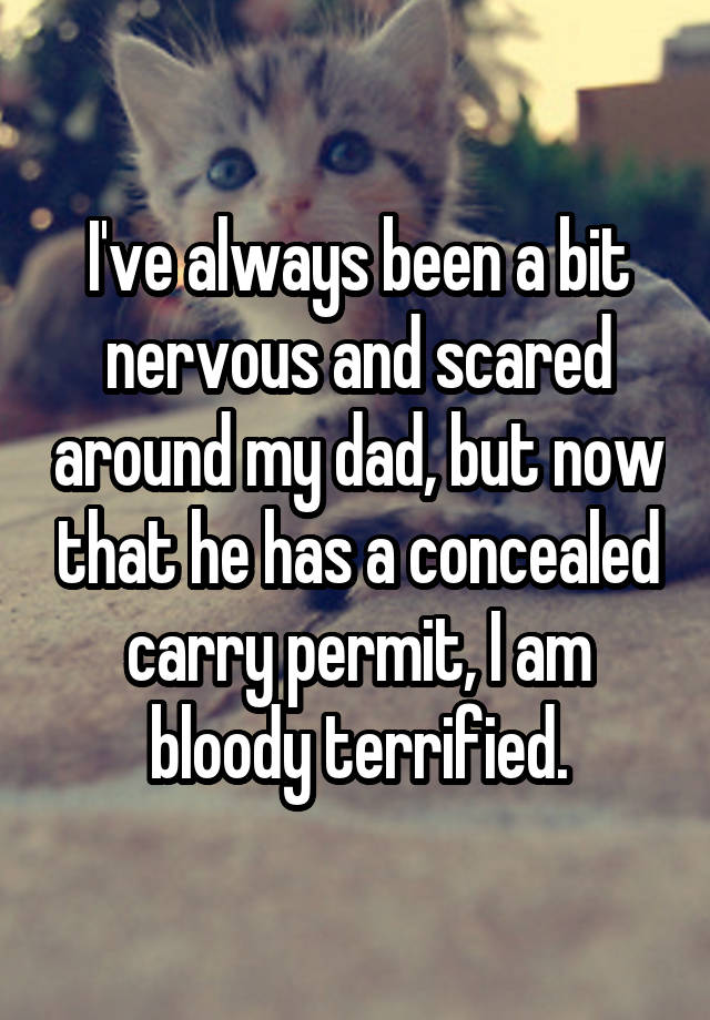 I've always been a bit nervous and scared around my dad, but now that he has a concealed carry permit, I am bloody terrified.