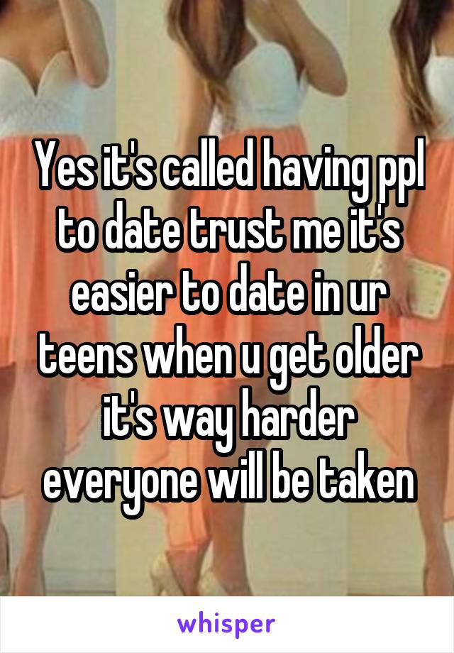 Yes it's called having ppl to date trust me it's easier to date in ur teens when u get older it's way harder everyone will be taken
