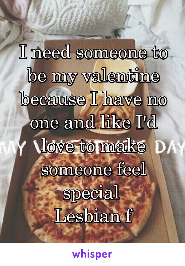 I need someone to be my valentine because I have no one and like I'd love to make someone feel special 
Lesbian f
