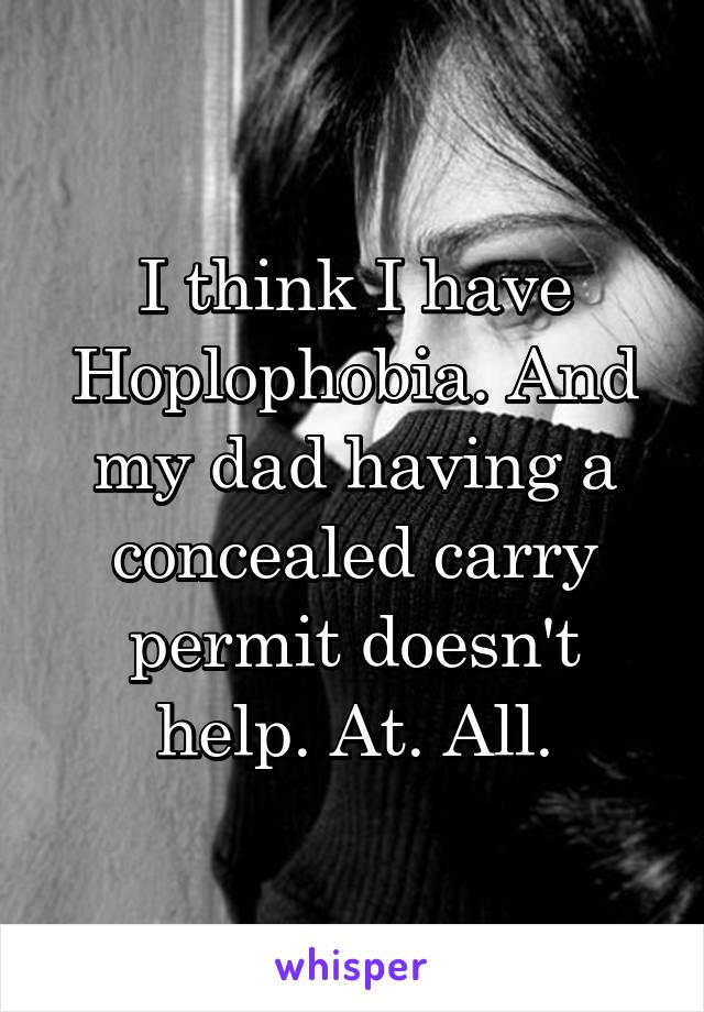 I think I have Hoplophobia. And my dad having a concealed carry permit doesn't help. At. All.