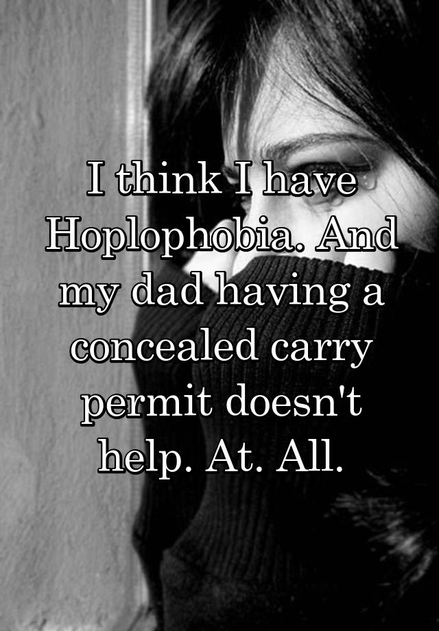 I think I have Hoplophobia. And my dad having a concealed carry permit doesn't help. At. All.