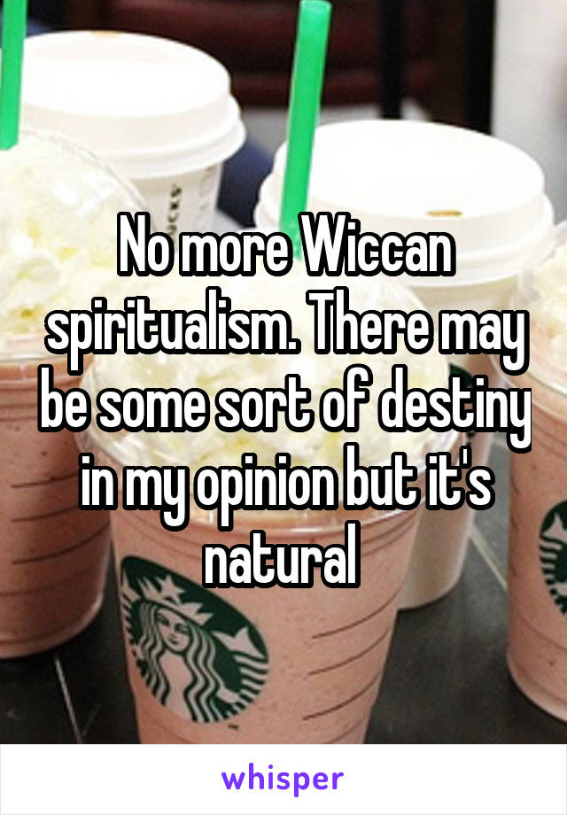 No more Wiccan spiritualism. There may be some sort of destiny in my opinion but it's natural 