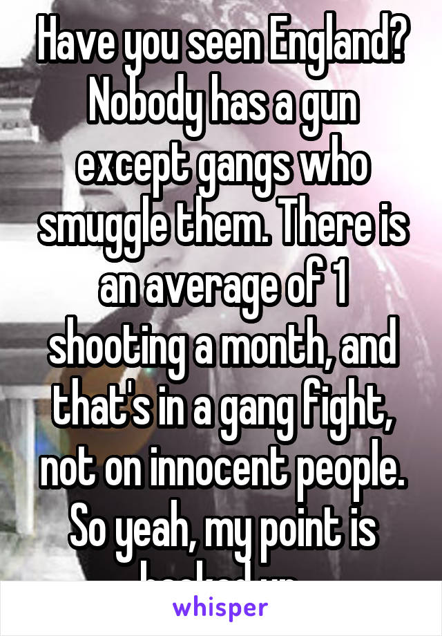 Have you seen England? Nobody has a gun except gangs who smuggle them. There is an average of 1 shooting a month, and that's in a gang fight, not on innocent people. So yeah, my point is backed up 