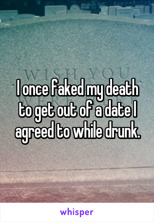 I once faked my death to get out of a date I agreed to while drunk.