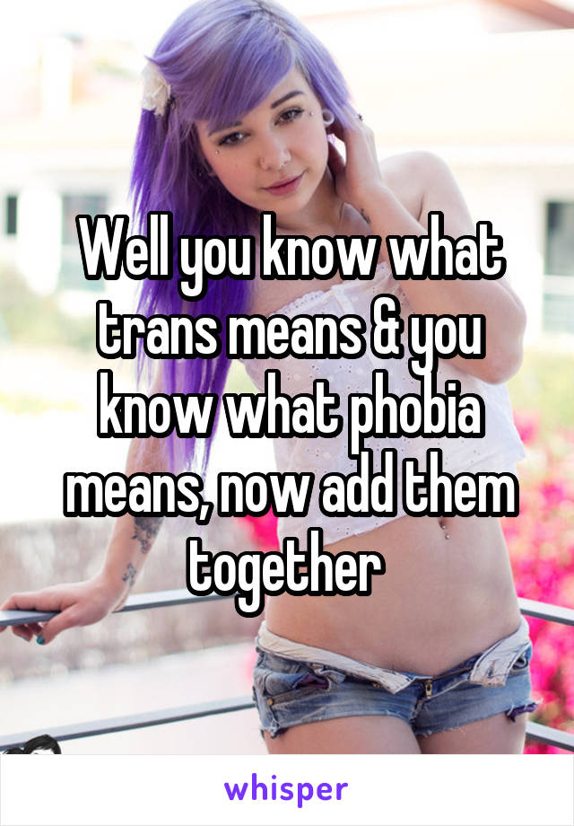 Well you know what trans means & you know what phobia means, now add them together 