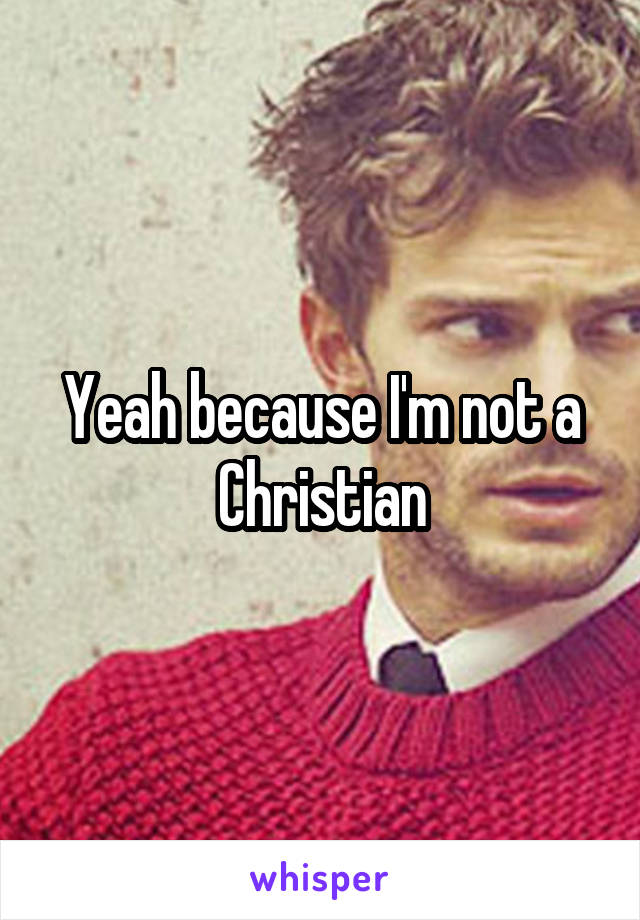 Yeah because I'm not a Christian