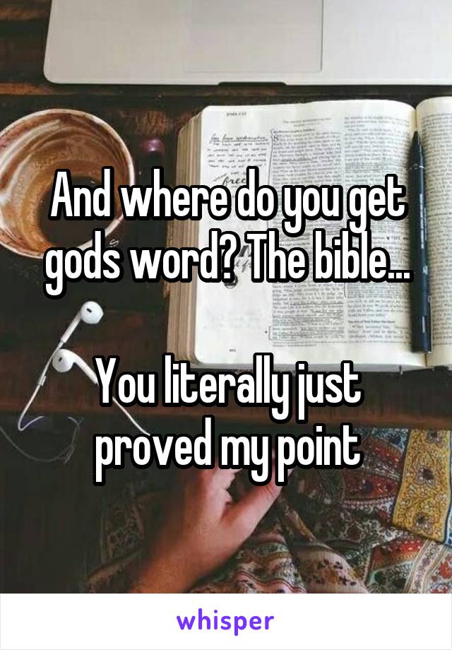 And where do you get gods word? The bible...

You literally just proved my point