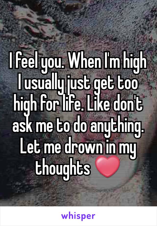 I feel you. When I'm high I usually just get too high for life. Like don't ask me to do anything. Let me drown in my thoughts ❤