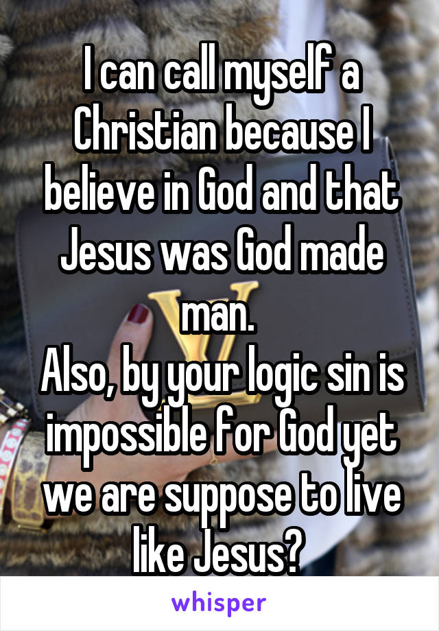 I can call myself a Christian because I believe in God and that Jesus was God made man. 
Also, by your logic sin is impossible for God yet we are suppose to live like Jesus? 