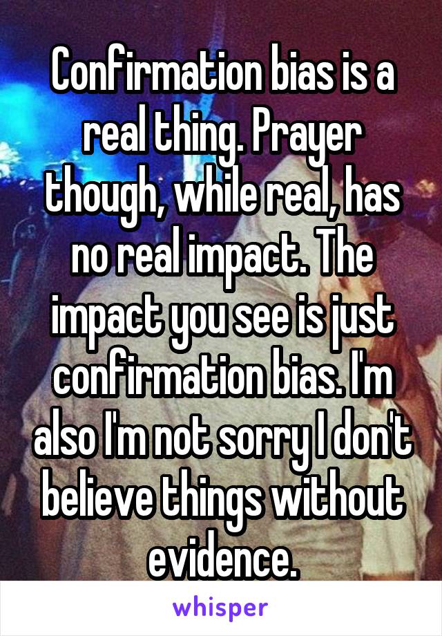 Confirmation bias is a real thing. Prayer though, while real, has no real impact. The impact you see is just confirmation bias. I'm also I'm not sorry I don't believe things without evidence.