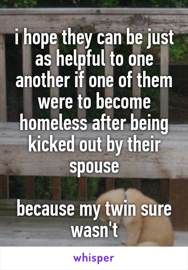 i hope they can be just as helpful to one another if one of them were to become homeless after being kicked out by their spouse

because my twin sure wasn't