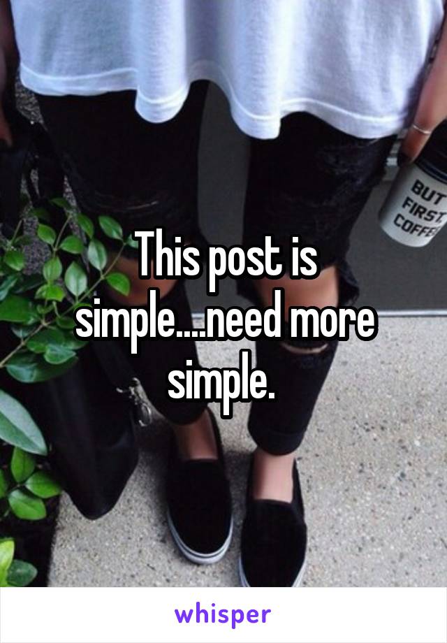 This post is simple....need more simple. 