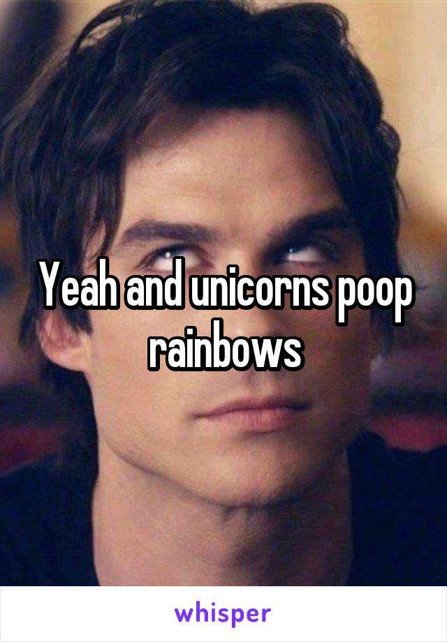 Yeah and unicorns poop rainbows
