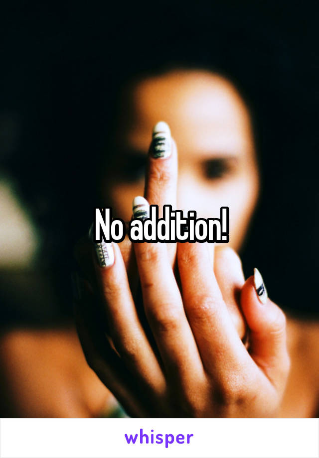 No addition!