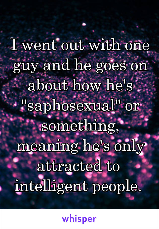 I went out with one guy and he goes on about how he's "saphosexual" or something, meaning he's only attracted to 
intelligent people. 