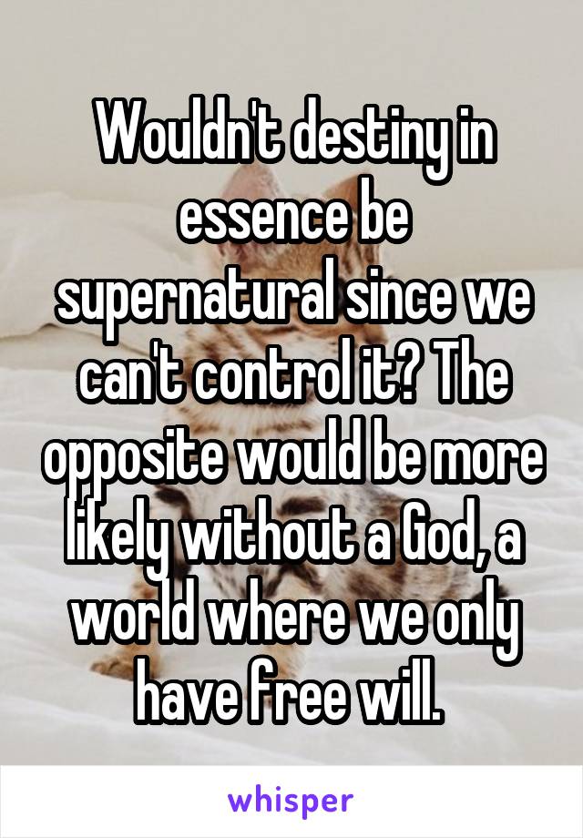 Wouldn't destiny in essence be supernatural since we can't control it? The opposite would be more likely without a God, a world where we only have free will. 