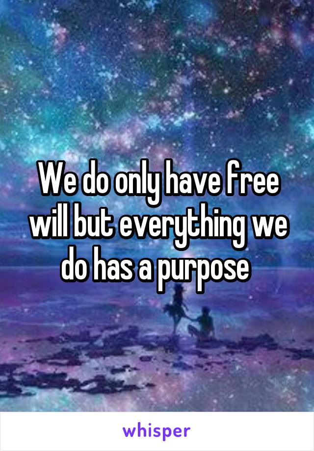 We do only have free will but everything we do has a purpose 