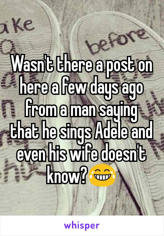Wasn't there a post on here a few days ago from a man saying that he sings Adele and even his wife doesn't know?😂