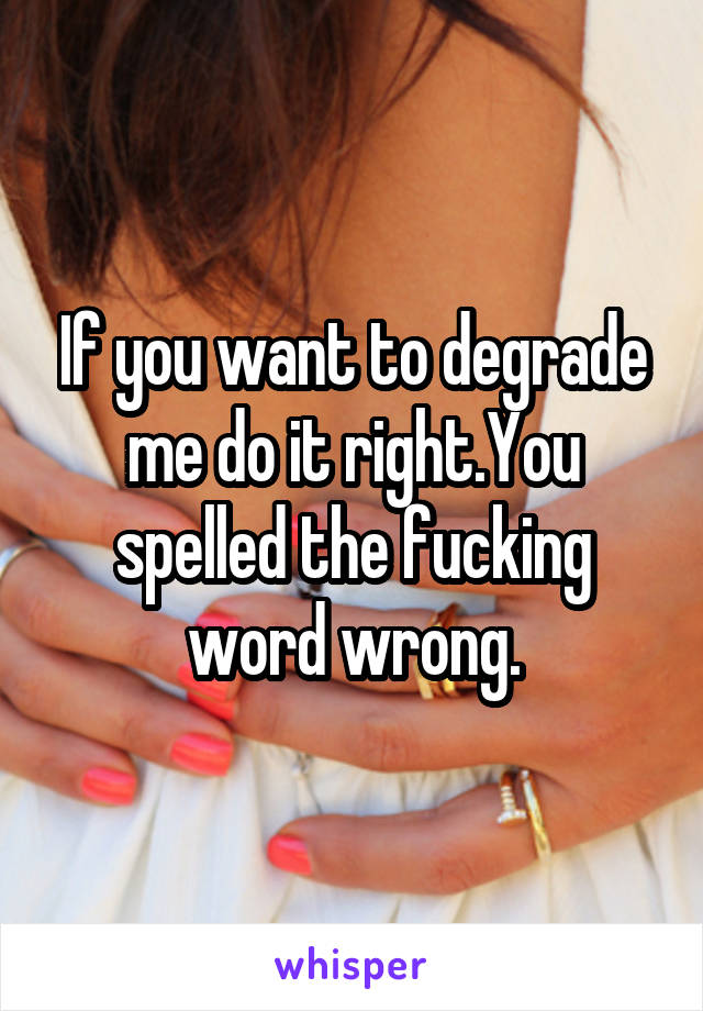 If you want to degrade me do it right.You spelled the fucking word wrong.