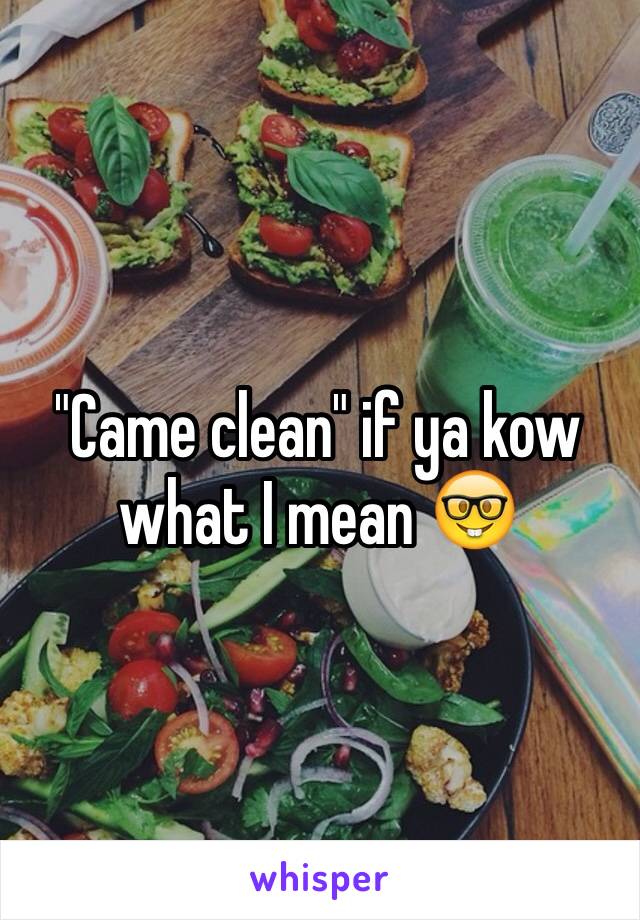 "Came clean" if ya kow what I mean 🤓