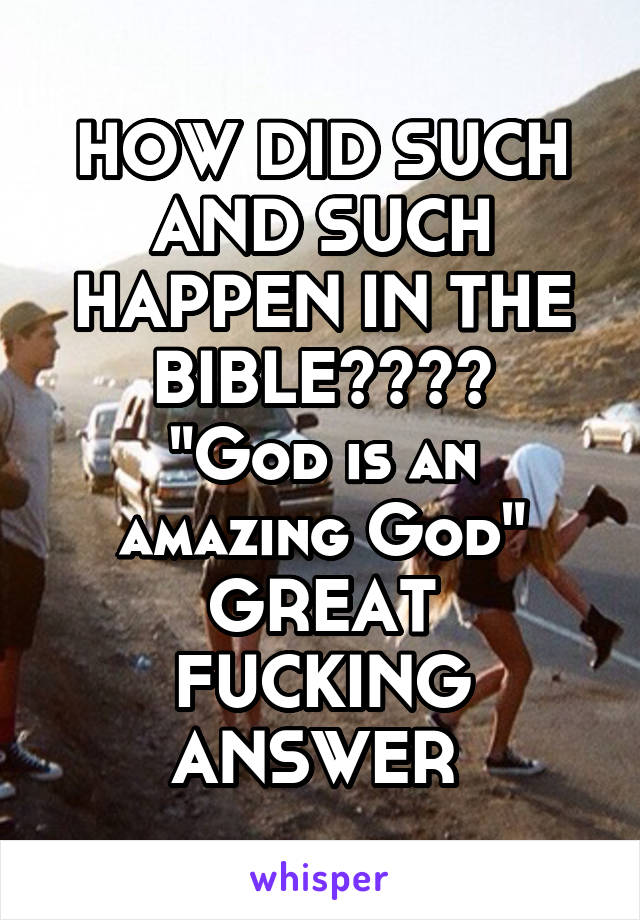 HOW DID SUCH AND SUCH HAPPEN IN THE BIBLE????
"God is an amazing God"
GREAT FUCKING ANSWER 