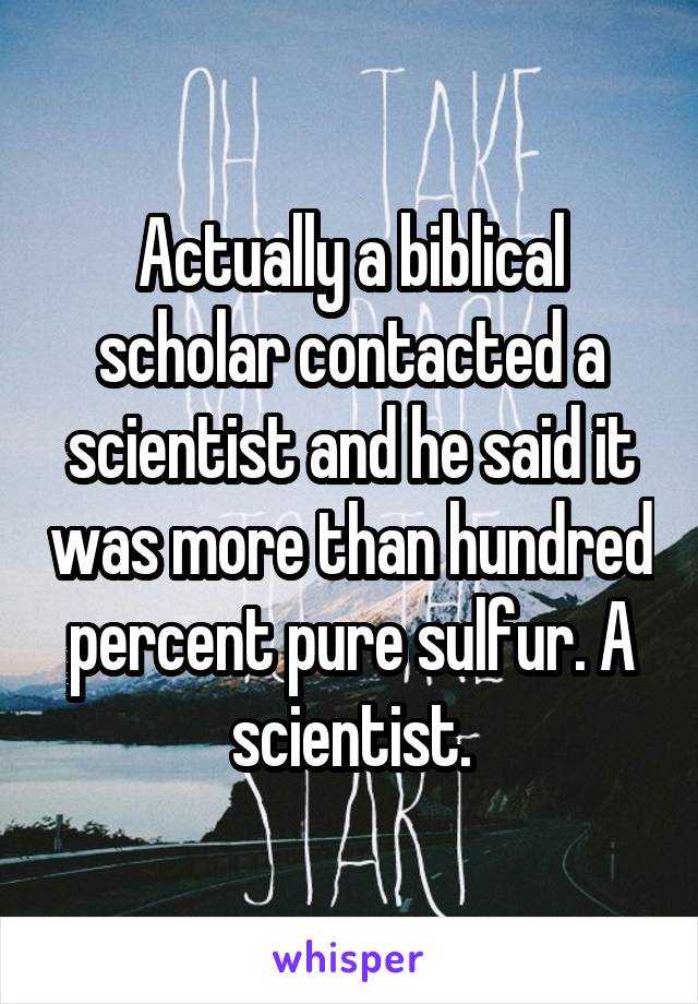 Actually a biblical scholar contacted a scientist and he said it was more than hundred percent pure sulfur. A scientist.