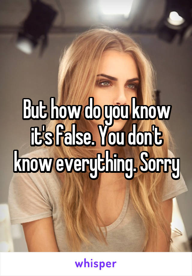 But how do you know it's false. You don't know everything. Sorry