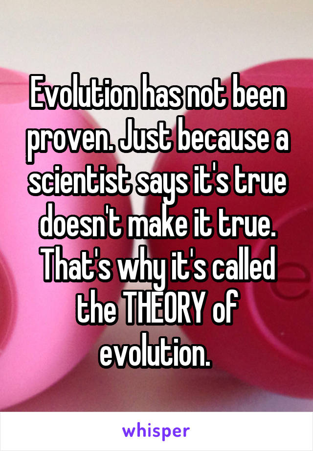 Evolution has not been proven. Just because a scientist says it's true doesn't make it true. That's why it's called the THEORY of evolution. 