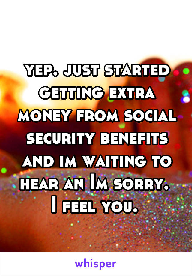 yep. just started getting extra money from social security benefits and im waiting to hear an Im sorry. 
I feel you. 