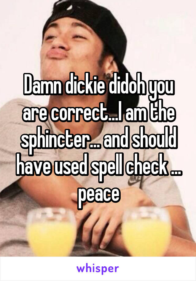 Damn dickie didoh you are correct...I am the sphincter... and should have used spell check ... peace