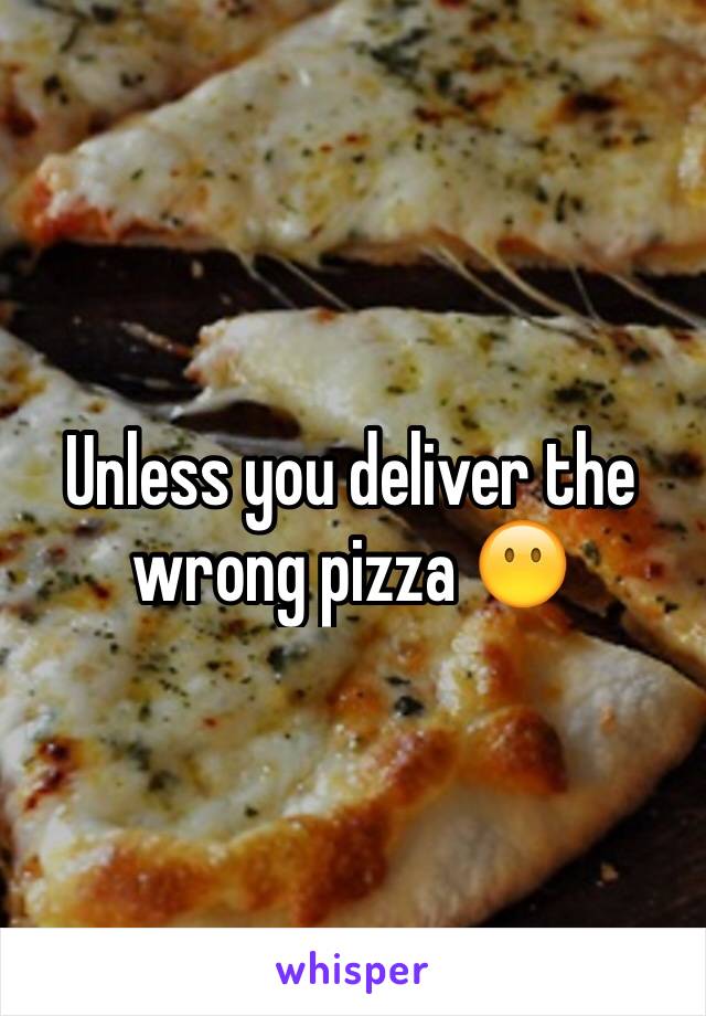Unless you deliver the wrong pizza 😶