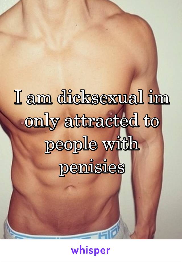 I am dicksexual im only attracted to people with penisies