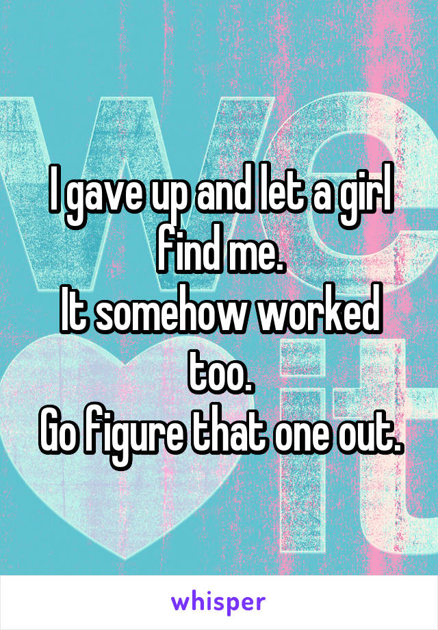 I gave up and let a girl find me.
It somehow worked too.
Go figure that one out.